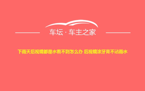 下雨天后视镜都是水看不到怎么办 后视镜涂牙膏不沾雨水