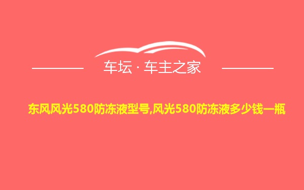 东风风光580防冻液型号,风光580防冻液多少钱一瓶