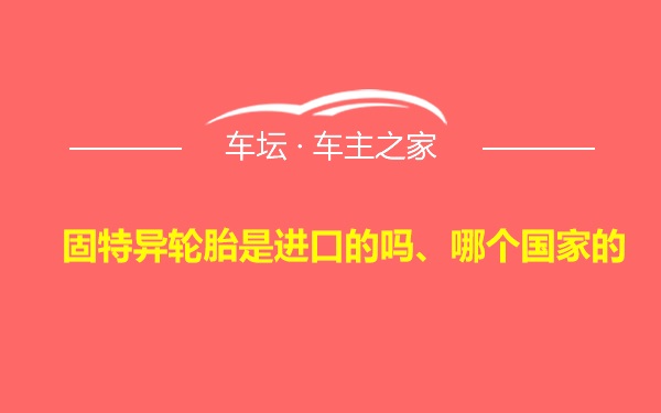 固特异轮胎是进口的吗、哪个国家的