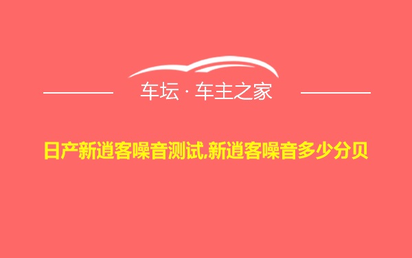 日产新逍客噪音测试,新逍客噪音多少分贝