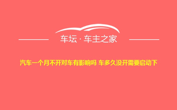 汽车一个月不开对车有影响吗 车多久没开需要启动下