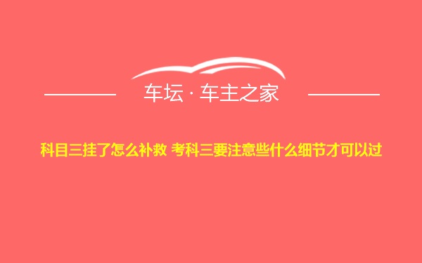 科目三挂了怎么补救 考科三要注意些什么细节才可以过