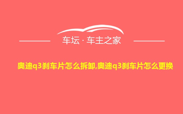 奥迪q3刹车片怎么拆卸,奥迪q3刹车片怎么更换