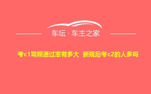 考c1驾照通过率有多大 新规后考c2的人多吗