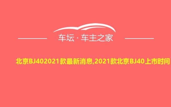 北京BJ402021款最新消息,2021款北京BJ40上市时间