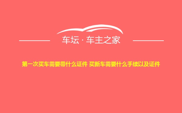 第一次买车需要带什么证件 买新车需要什么手续以及证件