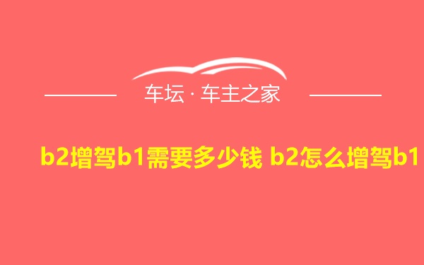 b2增驾b1需要多少钱 b2怎么增驾b1