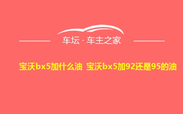 宝沃bx5加什么油 宝沃bx5加92还是95的油