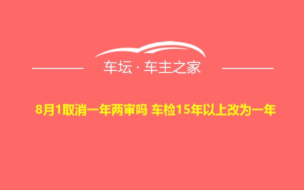 8月1取消一年两审吗 车检15年以上改为一年