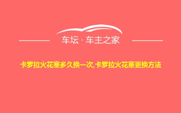 卡罗拉火花塞多久换一次,卡罗拉火花塞更换方法