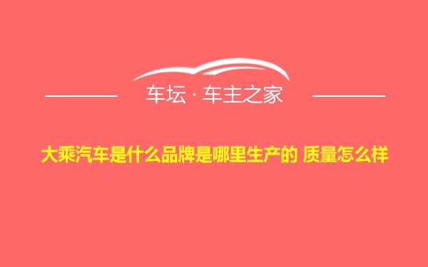 大乘汽车是什么品牌是哪里生产的 质量怎么样