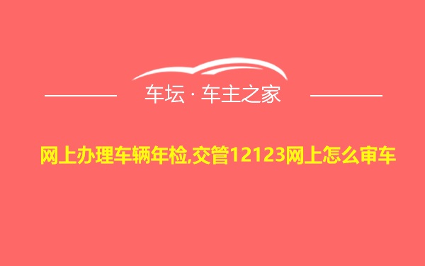 网上办理车辆年检,交管12123网上怎么审车