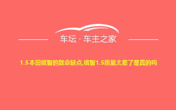 1.5本田缤智的致命缺点,缤智1.5质量太差了是真的吗