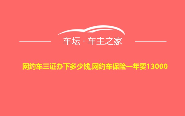 网约车三证办下多少钱,网约车保险一年要13000