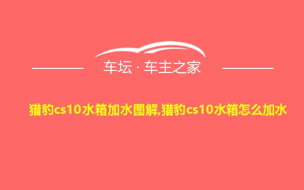 猎豹cs10水箱加水图解,猎豹cs10水箱怎么加水