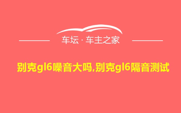 别克gl6噪音大吗,别克gl6隔音测试