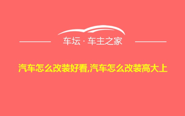 汽车怎么改装好看,汽车怎么改装高大上