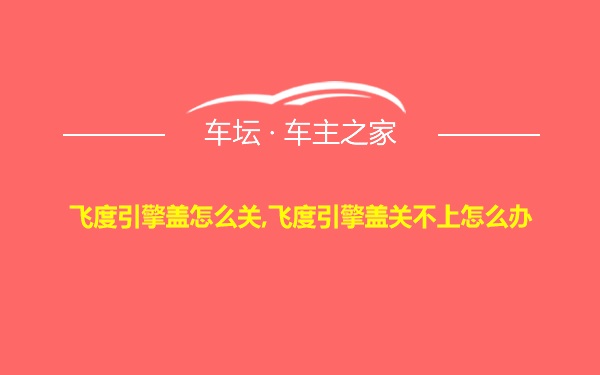 飞度引擎盖怎么关,飞度引擎盖关不上怎么办