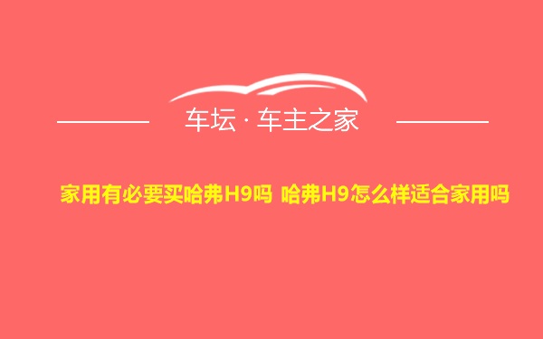 家用有必要买哈弗H9吗 哈弗H9怎么样适合家用吗