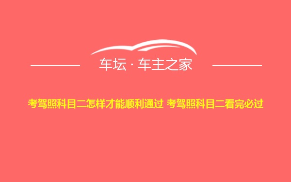 考驾照科目二怎样才能顺利通过 考驾照科目二看完必过