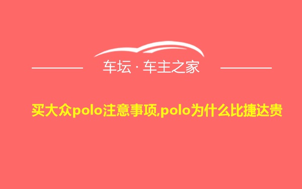 买大众polo注意事项,polo为什么比捷达贵