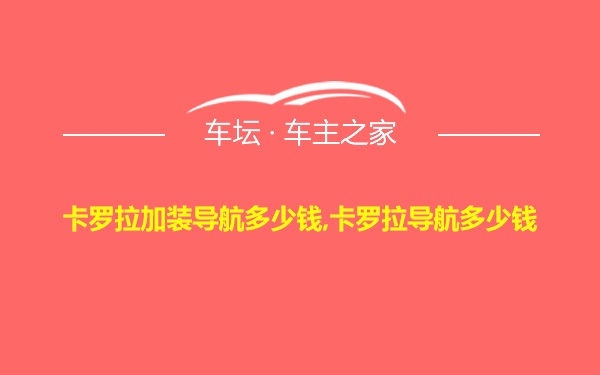 卡罗拉加装导航多少钱,卡罗拉导航多少钱