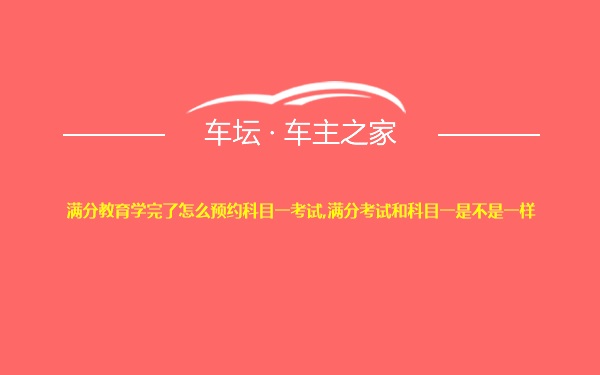 满分教育学完了怎么预约科目一考试,满分考试和科目一是不是一样