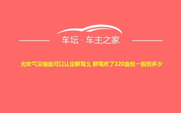 光吹气没抽血可以认定醉驾么 醉驾吹了220血检一般到多少