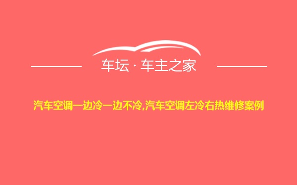 汽车空调一边冷一边不冷,汽车空调左冷右热维修案例