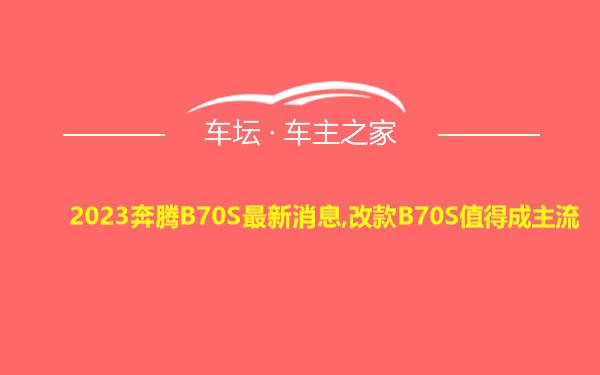 2023奔腾B70S最新消息,改款B70S值得成主流