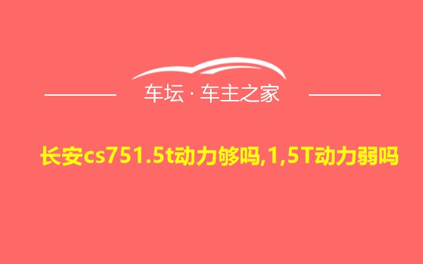 长安cs751.5t动力够吗,1,5T动力弱吗