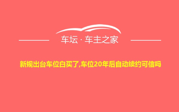 新规出台车位白买了,车位20年后自动续约可信吗