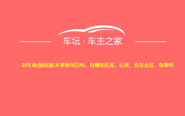 刹车油(制动液)不更换可以吗、有哪些危害、后果、会怎么样、有事吗