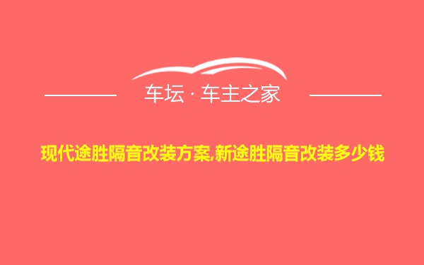 现代途胜隔音改装方案,新途胜隔音改装多少钱