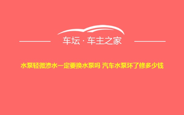 水泵轻微渗水一定要换水泵吗 汽车水泵坏了修多少钱