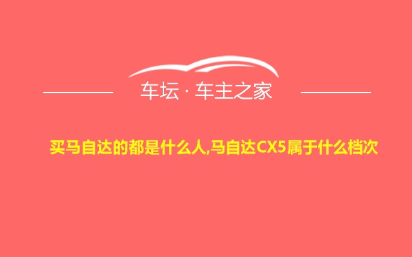 买马自达的都是什么人,马自达CX5属于什么档次