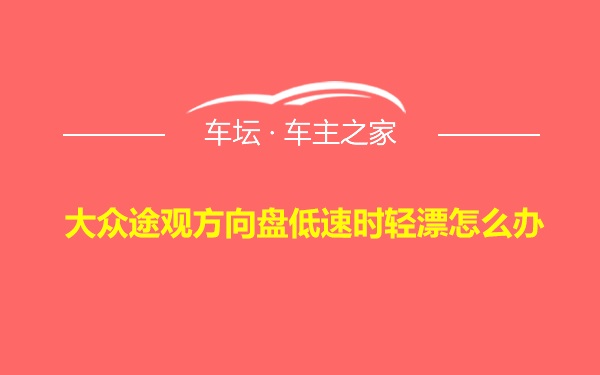 大众途观方向盘低速时轻漂怎么办