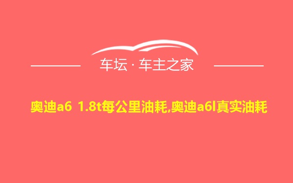 奥迪a6 1.8t每公里油耗,奥迪a6l真实油耗