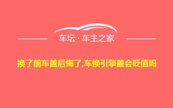 换了前车盖后悔了,车换引擎盖会贬值吗