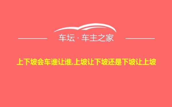 上下坡会车谁让谁,上坡让下坡还是下坡让上坡