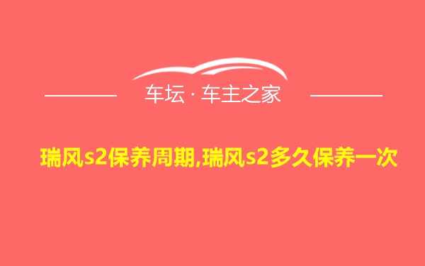 瑞风s2保养周期,瑞风s2多久保养一次