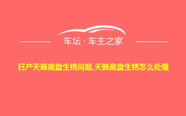 日产天籁底盘生锈问题,天籁底盘生锈怎么处理