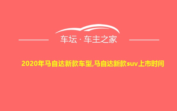 2020年马自达新款车型,马自达新款suv上市时间