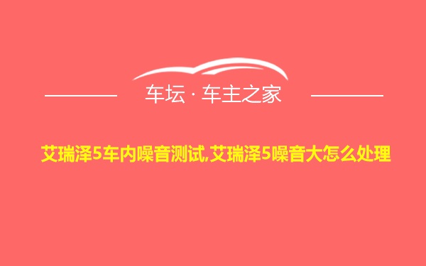 艾瑞泽5车内噪音测试,艾瑞泽5噪音大怎么处理