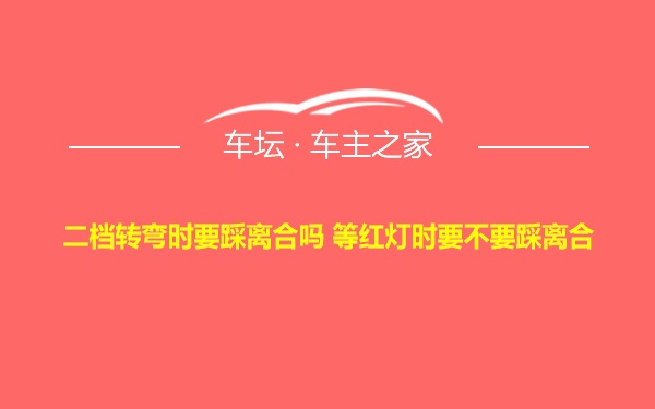 二档转弯时要踩离合吗 等红灯时要不要踩离合