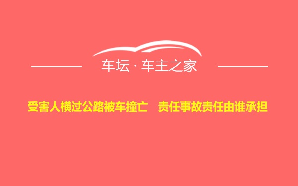 受害人横过公路被车撞亡   责任事故责任由谁承担