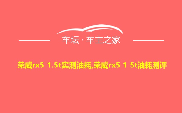 荣威rx5 1.5t实测油耗,荣威rx5 1 5t油耗测评