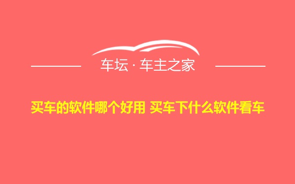 买车的软件哪个好用 买车下什么软件看车