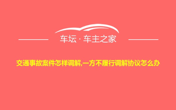 交通事故案件怎样调解,一方不履行调解协议怎么办