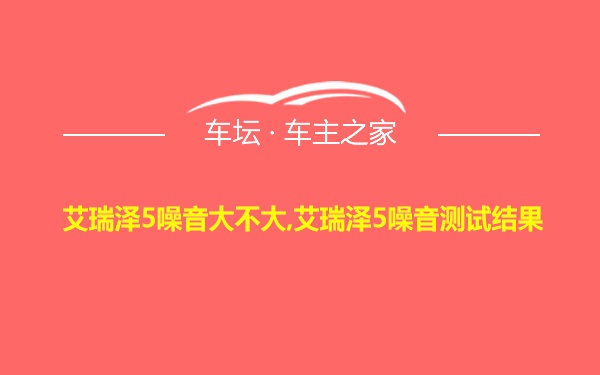 艾瑞泽5噪音大不大,艾瑞泽5噪音测试结果